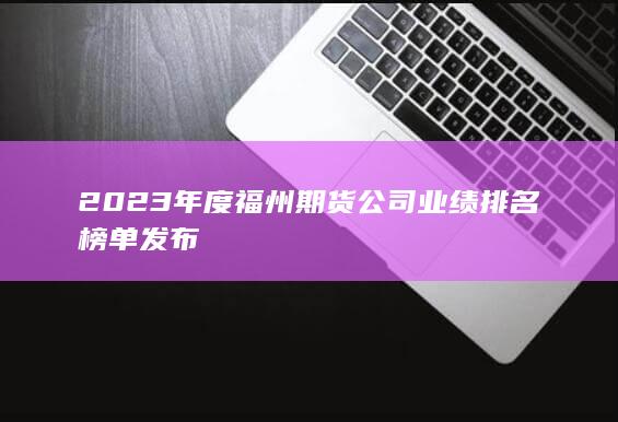 2023年度福州期貨公司業績排名榜單發布